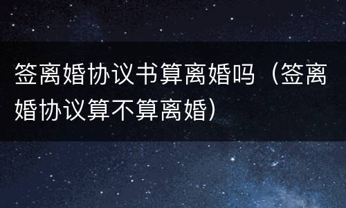签离婚协议书算离婚吗（签离婚协议算不算离婚）