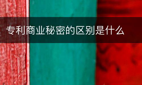 专利商业秘密的区别是什么