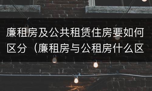 廉租房及公共租赁住房要如何区分（廉租房与公租房什么区别）