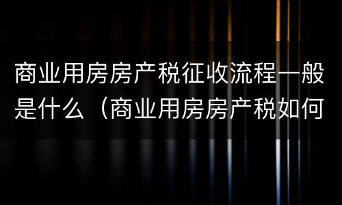 商业用房房产税征收流程一般是什么（商业用房房产税如何征收）