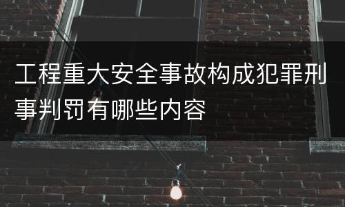 工程重大安全事故构成犯罪刑事判罚有哪些内容