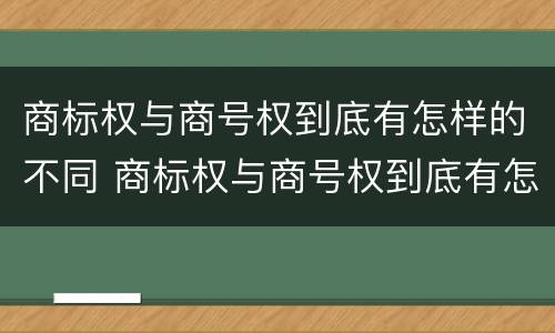 商标权与商号权到底有怎样的不同 商标权与商号权到底有怎样的不同