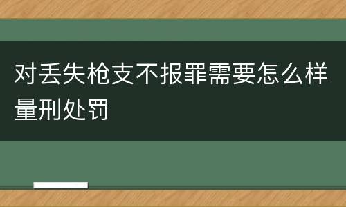 对丢失枪支不报罪需要怎么样量刑处罚