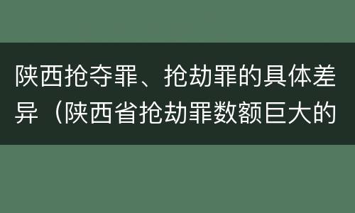 陕西抢夺罪、抢劫罪的具体差异（陕西省抢劫罪数额巨大的标准）