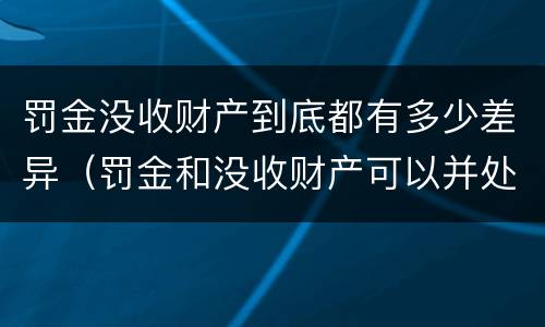 罚金没收财产到底都有多少差异（罚金和没收财产可以并处吗）