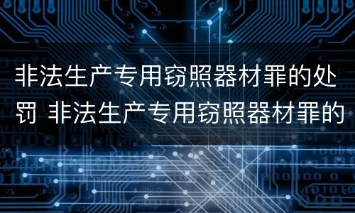 非法生产专用窃照器材罪的处罚 非法生产专用窃照器材罪的处罚规定