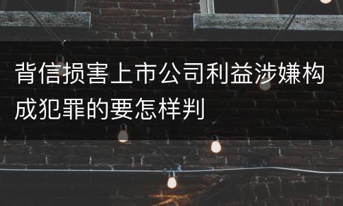 背信损害上市公司利益涉嫌构成犯罪的要怎样判