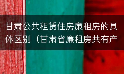 甘肃公共租赁住房廉租房的具体区别(甘肃省廉租房共有产权管理办法)