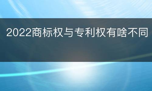 2022商标权与专利权有啥不同