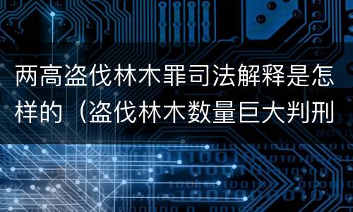 两高盗伐林木罪司法解释是怎样的（盗伐林木数量巨大判刑案例）