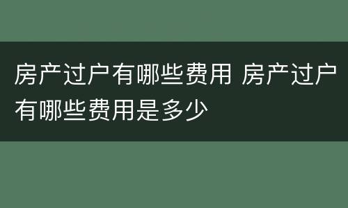 房产过户有哪些费用 房产过户有哪些费用是多少