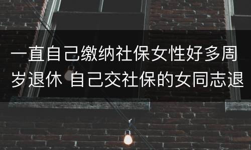 一直自己缴纳社保女性好多周岁退休 自己交社保的女同志退休年龄
