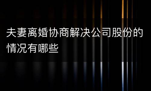 夫妻离婚协商解决公司股份的情况有哪些