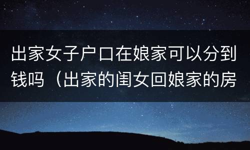 出家女子户口在娘家可以分到钱吗（出家的闺女回娘家的房子住好吗）