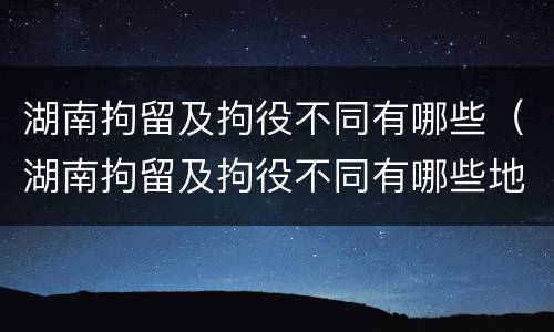 湖南拘留及拘役不同有哪些（湖南拘留及拘役不同有哪些地方）