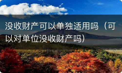 没收财产可以单独适用吗（可以对单位没收财产吗）
