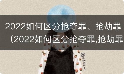 2022如何区分抢夺罪、抢劫罪（2022如何区分抢夺罪,抢劫罪和抢劫罪）