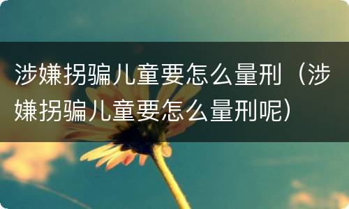 涉嫌拐骗儿童要怎么量刑（涉嫌拐骗儿童要怎么量刑呢）