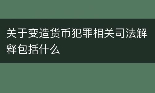 关于变造货币犯罪相关司法解释包括什么