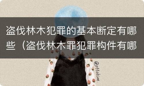 盗伐林木犯罪的基本断定有哪些（盗伐林木罪犯罪构件有哪几个要件）