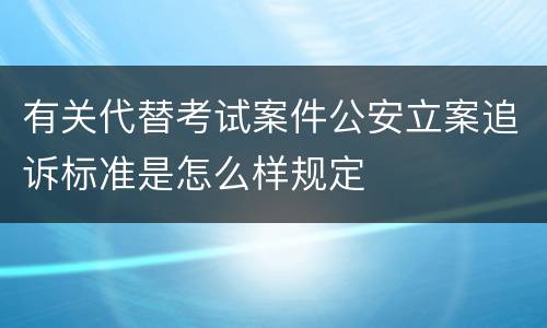 有关代替考试案件公安立案追诉标准是怎么样规定