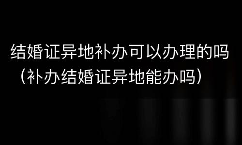 结婚证异地补办可以办理的吗（补办结婚证异地能办吗）
