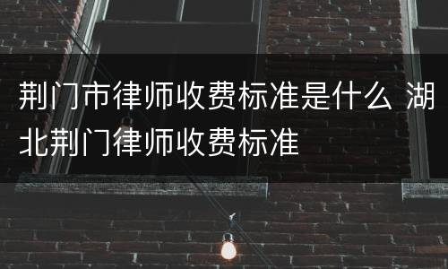 荆门市律师收费标准是什么 湖北荆门律师收费标准