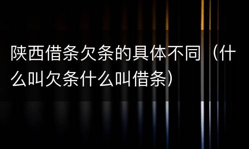 陕西借条欠条的具体不同（什么叫欠条什么叫借条）