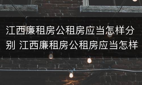 江西廉租房公租房应当怎样分别 江西廉租房公租房应当怎样分别购买