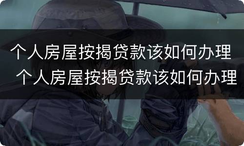 个人房屋按揭贷款该如何办理 个人房屋按揭贷款该如何办理抵押