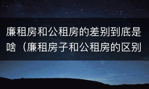 廉租房和公租房的差别到底是啥（廉租房子和公租房的区别）