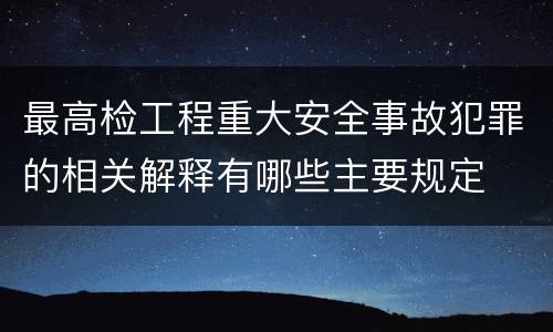 最高检工程重大安全事故犯罪的相关解释有哪些主要规定