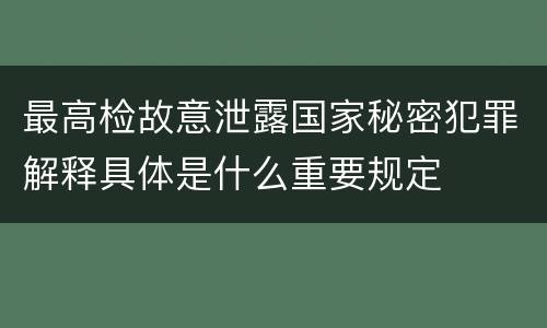 最高检故意泄露国家秘密犯罪解释具体是什么重要规定