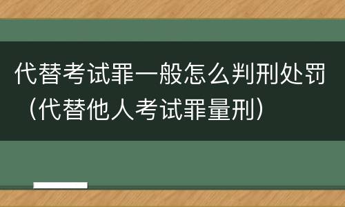 代替考试罪一般怎么判刑处罚（代替他人考试罪量刑）