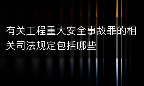 有关工程重大安全事故罪的相关司法规定包括哪些