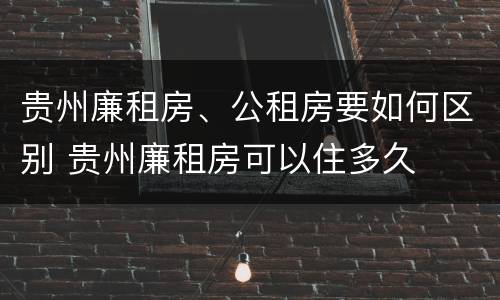 贵州廉租房、公租房要如何区别 贵州廉租房可以住多久