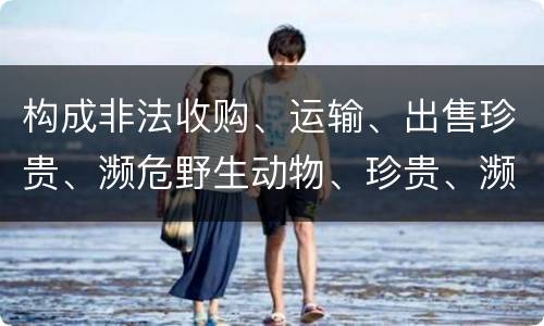 构成非法收购、运输、出售珍贵、濒危野生动物、珍贵、濒危野生动物制品罪的条件有哪些