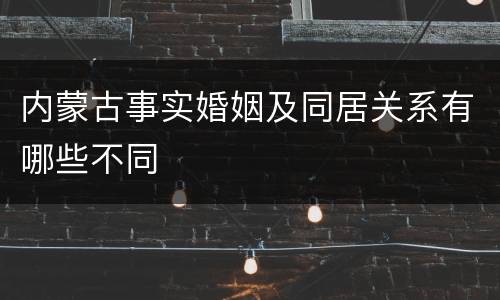 内蒙古事实婚姻及同居关系有哪些不同 内蒙古事实婚姻及同居关系有哪些不同