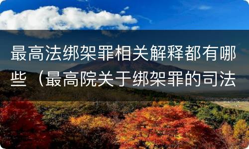 最高法绑架罪相关解释都有哪些(最高院关于绑架罪的司法解释) 最高法绑架罪相关解释都有哪些(最高院关于绑架罪的司法解释)