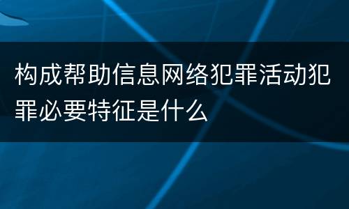 构成帮助信息网络犯罪活动犯罪必要特征是什么