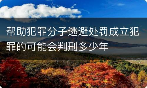 帮助犯罪分子逃避处罚成立犯罪的可能会判刑多少年