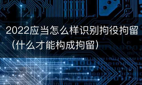 2022应当怎么样识别拘役拘留（什么才能构成拘留）