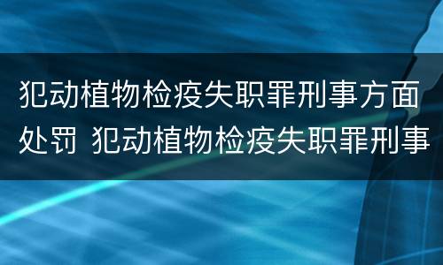 犯动植物检疫失职罪刑事方面处罚 犯动植物检疫失职罪刑事方面处罚标准