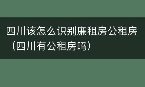 四川该怎么识别廉租房公租房（四川有公租房吗）