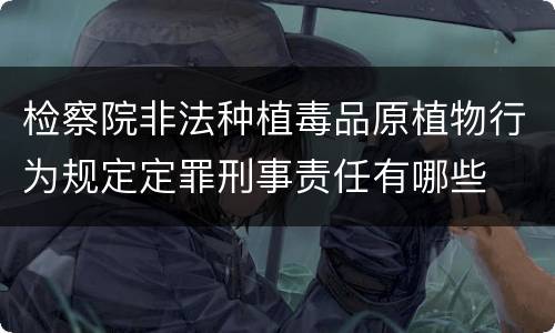 检察院非法种植毒品原植物行为规定定罪刑事责任有哪些