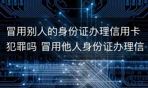 冒用别人的身份证办理信用卡犯罪吗 冒用他人身份证办理信用卡犯法吗