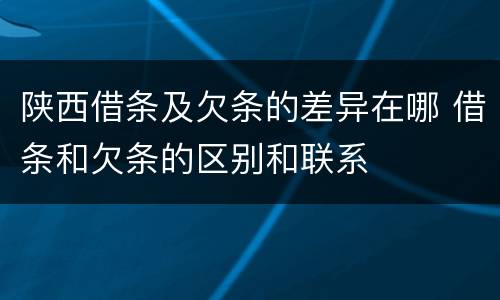 陕西借条及欠条的差异在哪 借条和欠条的区别和联系