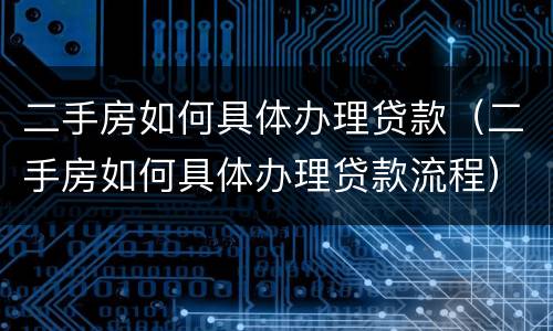 二手房如何具体办理贷款（二手房如何具体办理贷款流程）