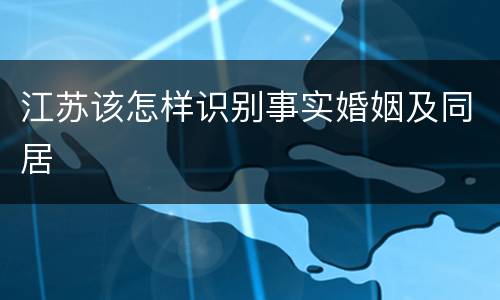 江苏该怎样识别事实婚姻及同居
