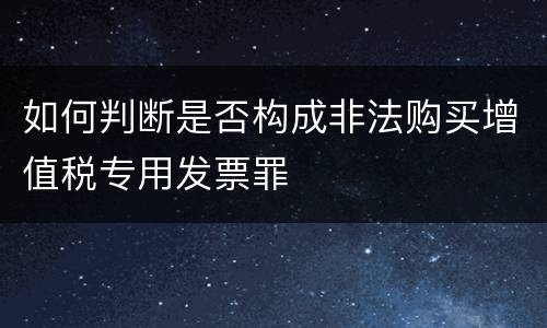 如何判断是否构成非法购买增值税专用发票罪